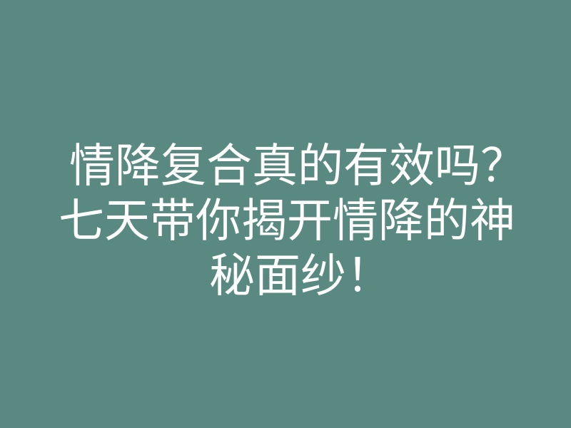 情降复合真的有效吗?七天带你揭开情降的神秘面纱!