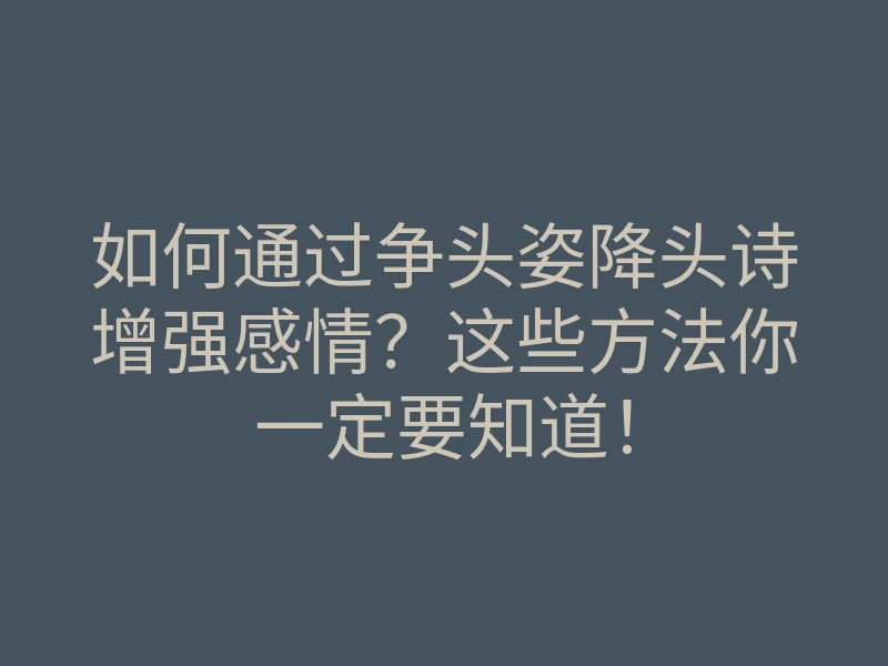 如何通过争头姿降头诗增强感情?这些方法你一定要知道!