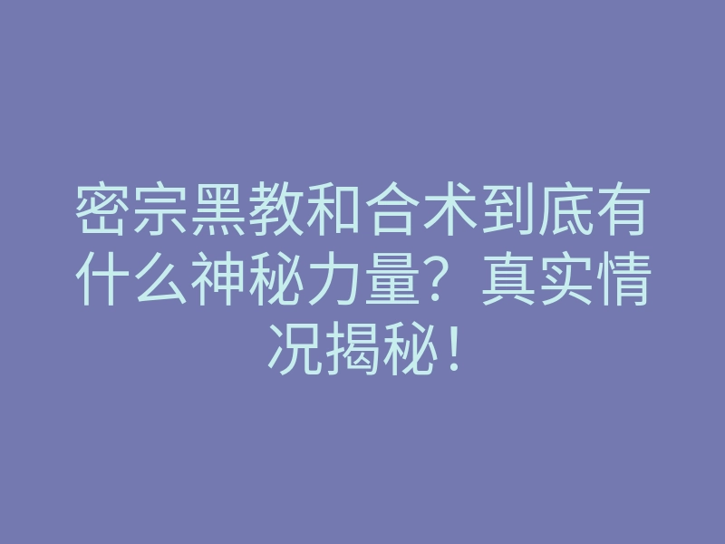 密宗黑教和合术到底有什么神秘力量?真实情况揭秘!