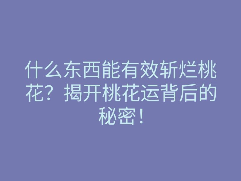 什么东西能有效斩烂桃花？揭开桃花运背后的秘密！