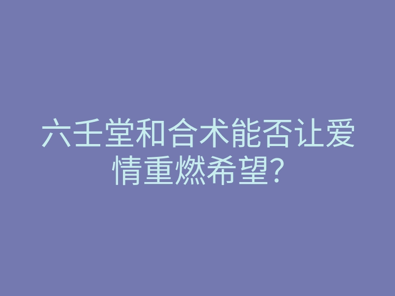 六壬堂和合术能否让爱情重燃希望?