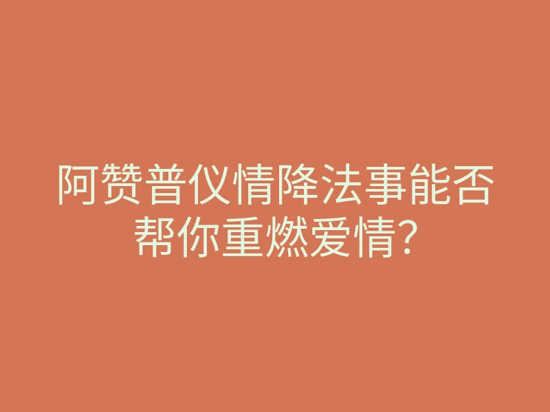 阿赞普仪情降法事能否帮你重燃爱情?