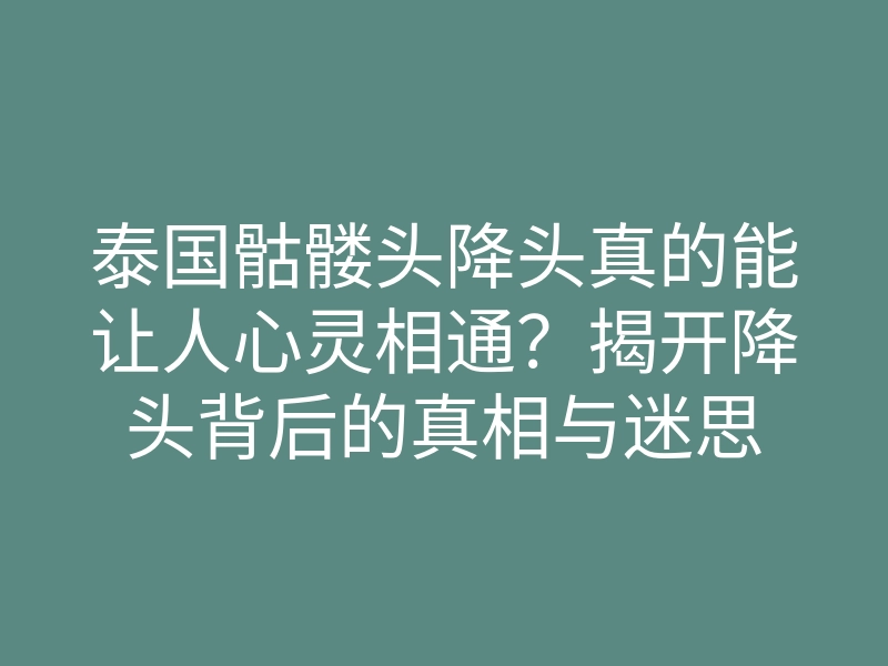 泰国骷髅头降头真的能让人心灵相通?揭开降头背后的真相与迷思