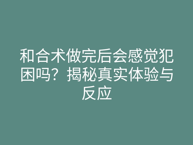 和合术做完后会感觉犯困吗?揭秘真实体验与反应