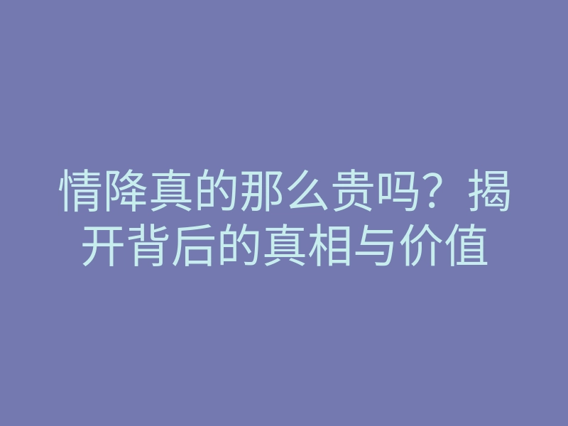 情降真的那么贵吗?揭开背后的真相与价值