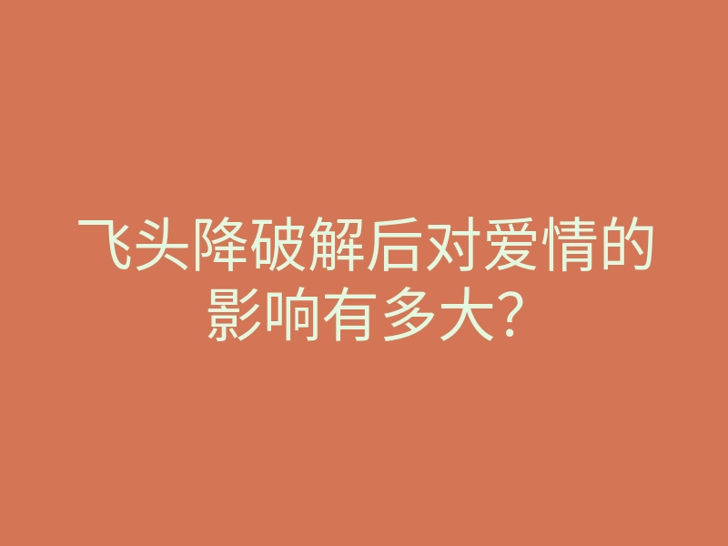 飞头降破解后对爱情的影响有多大？