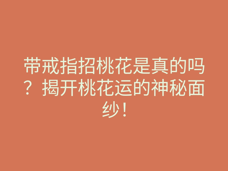 带戒指招桃花是真的吗?揭开桃花运的神秘面纱!