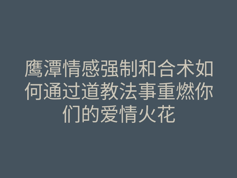 鹰潭情感强制和合术如何通过道教法事重燃你们的爱情火花