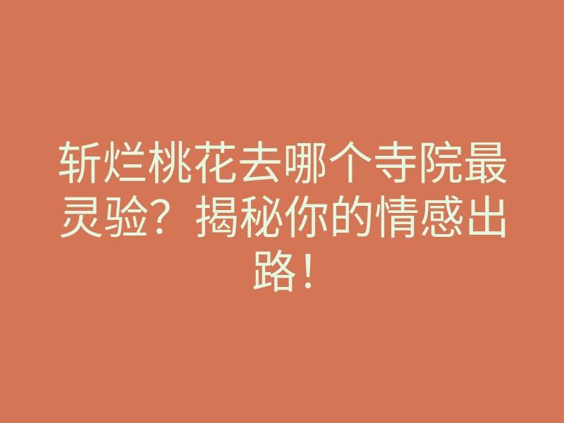 斩烂桃花去哪个寺院最灵验?揭秘你的情感出路!