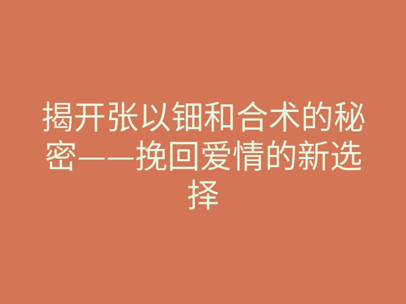 揭开张以钿和合术的秘密——挽回爱情的新选择