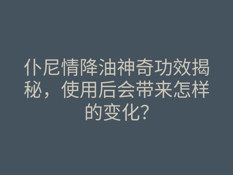仆尼情降油神奇功效揭秘,使用后会带来怎样的变化?
