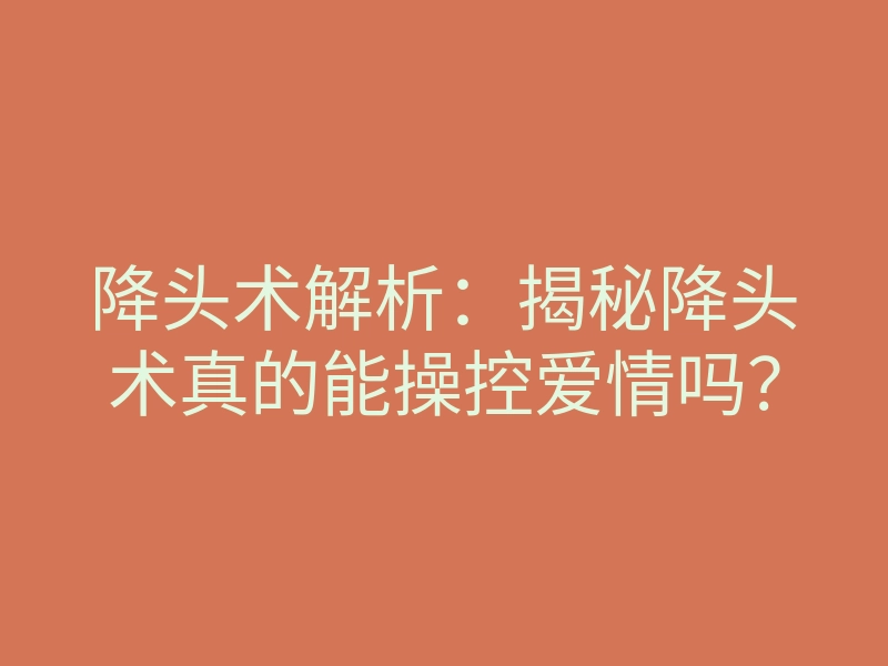 降头术解析:揭秘降头术真的能操控爱情吗?