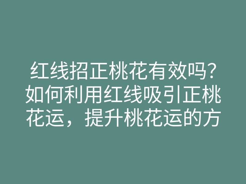 红线招正桃花有效吗?如何利用红线吸引正桃花运,提升桃花运的方法