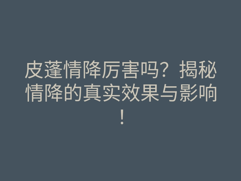 皮蓬情降厉害吗?揭秘情降的真实效果与影响!