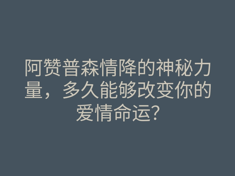 阿赞普森情降的神秘力量,多久能够改变你的爱情命运?