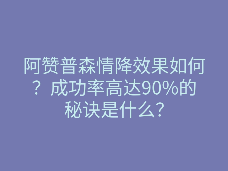 阿赞普森情降效果如何?成功率高达90%的秘诀是什么?