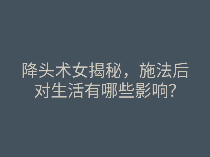 降头术女揭秘，施法后对生活有哪些影响？