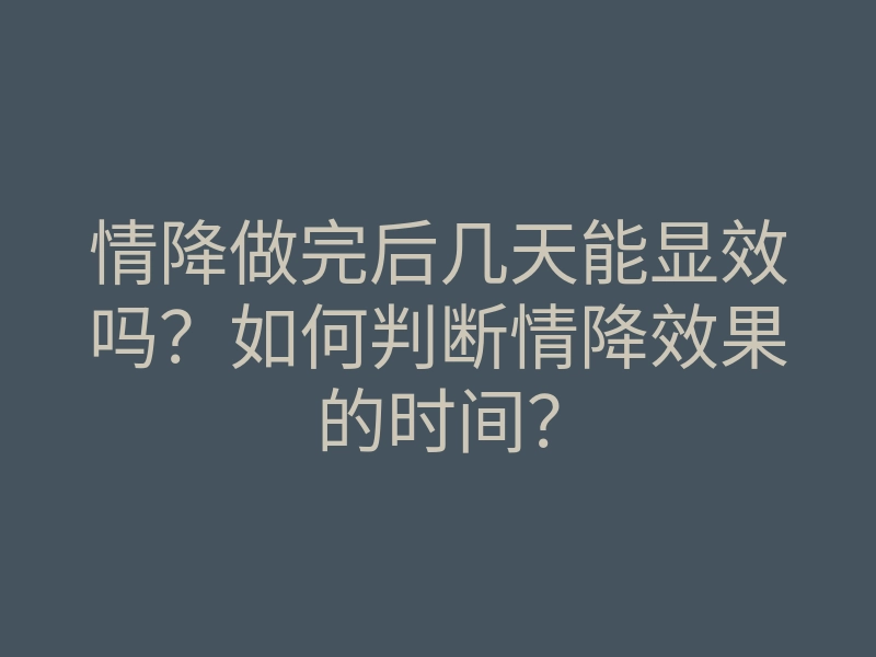 情降做完后几天能显效吗?如何判断情降效果的时间?