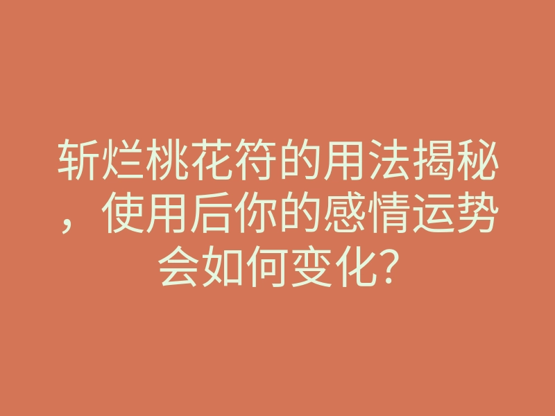 斩烂桃花符的用法揭秘,使用后你的感情运势会如何变化?