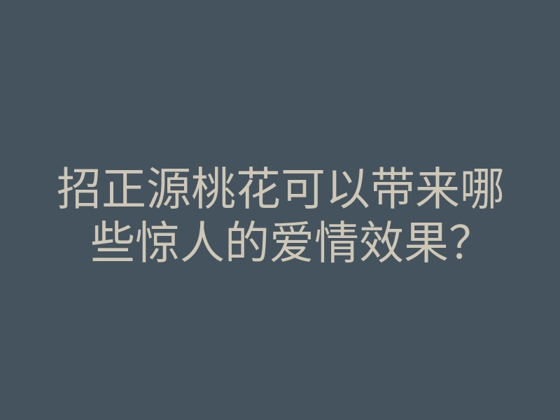 招正源桃花可以带来哪些惊人的爱情效果?