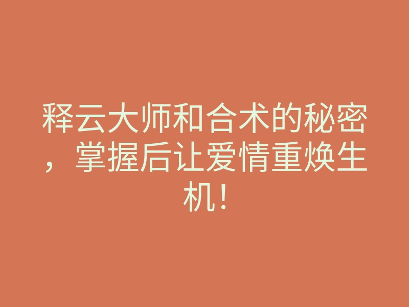释云大师和合术的秘密,掌握后让爱情重焕生机!