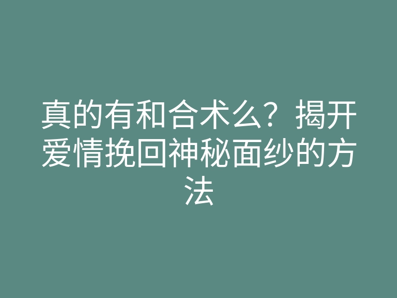真的有和合术么?揭开爱情挽回神秘面纱的方法