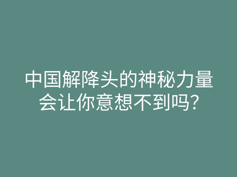 中国解降头的神秘力量会让你意想不到吗?