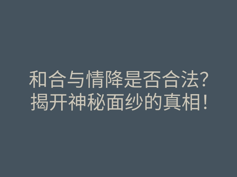 和合与情降是否合法？揭开神秘面纱的真相！