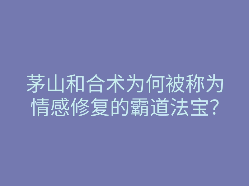 茅山和合术为何被称为情感修复的霸道法宝?