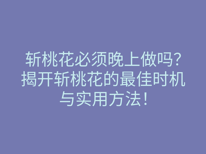斩桃花必须晚上做吗?揭开斩桃花的最佳时机与实用方法!