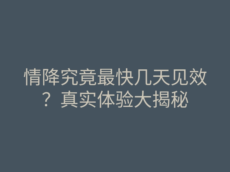 情降究竟最快几天见效?真实体验大揭秘