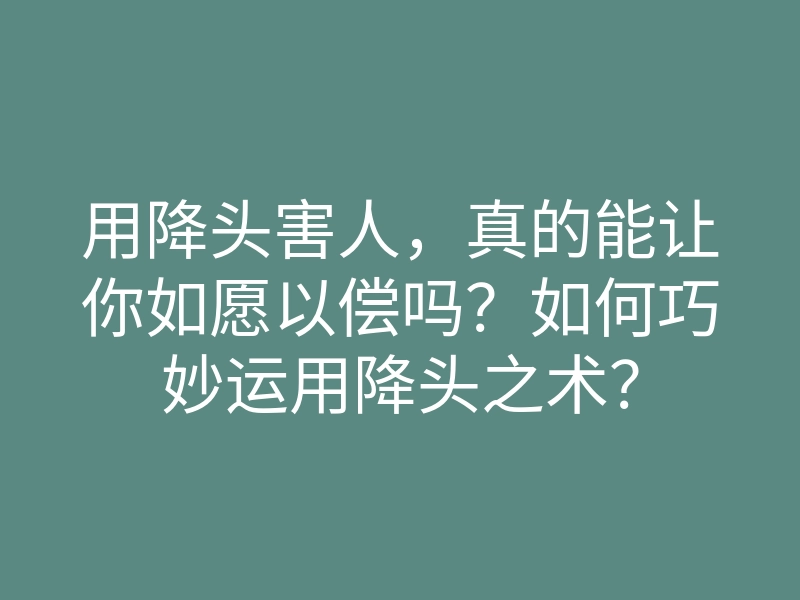 用降头害人,真的能让你如愿以偿吗?如何巧妙运用降头之术?