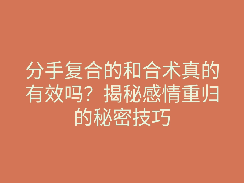 分手复合的和合术真的有效吗？揭秘感情重归的秘密技巧