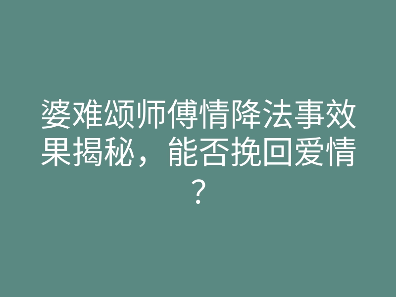 婆难颂师傅情降法事效果揭秘,能否挽回爱情?