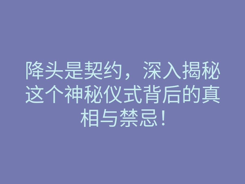 降头是契约,深入揭秘这个神秘仪式背后的真相与禁忌!