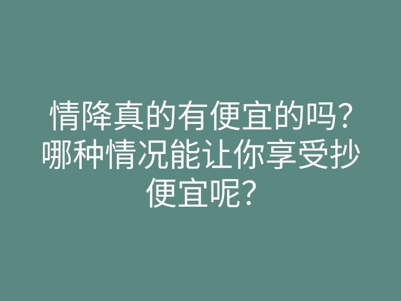情降真的有便宜的吗?哪种情况能让你享受抄便宜呢?
