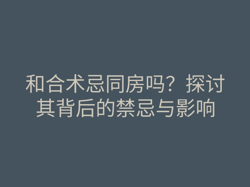 和合术忌同房吗?探讨其背后的禁忌与影响