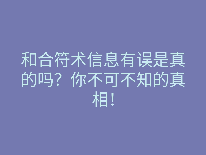 和合符术信息有误是真的吗?你不可不知的真相!