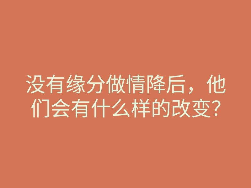 没有缘分做情降后,他们会有什么样的改变?
