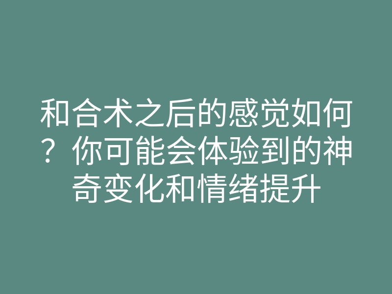 和合术之后的感觉如何?你可能会体验到的神奇变化和情绪提升