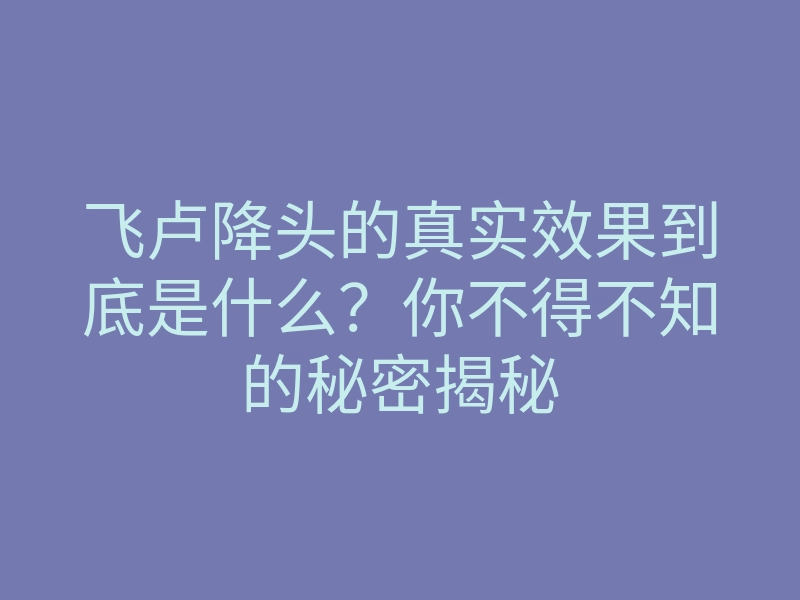 飞卢降头的真实效果到底是什么?你不得不知的秘密揭秘