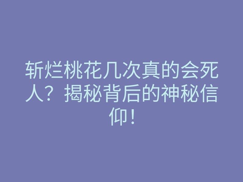 斩烂桃花几次真的会死人?揭秘背后的神秘信仰!