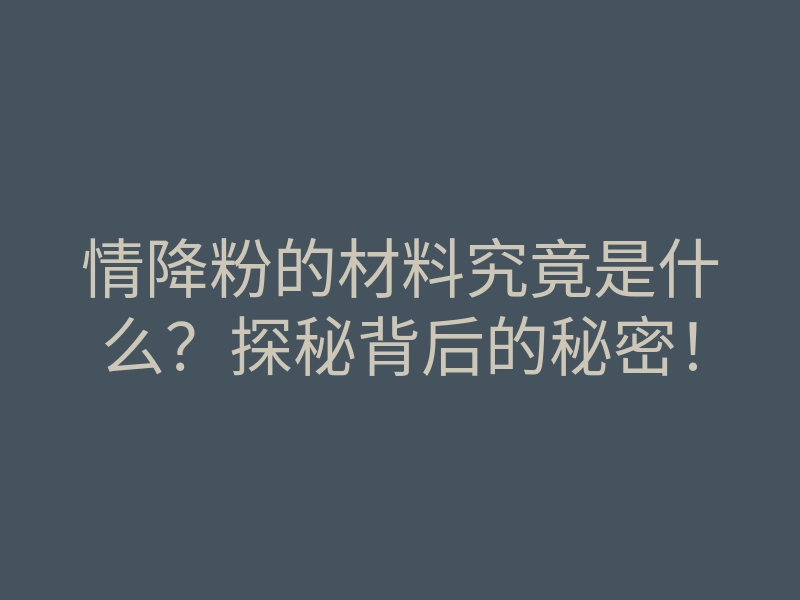 情降粉的材料究竟是什么?探秘背后的秘密!