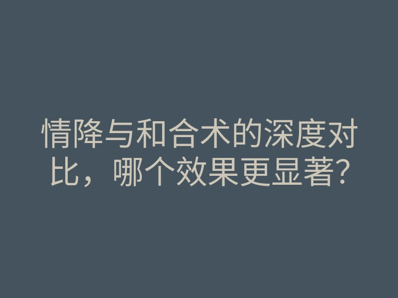 情降与和合术的深度对比，哪个效果更显著？
