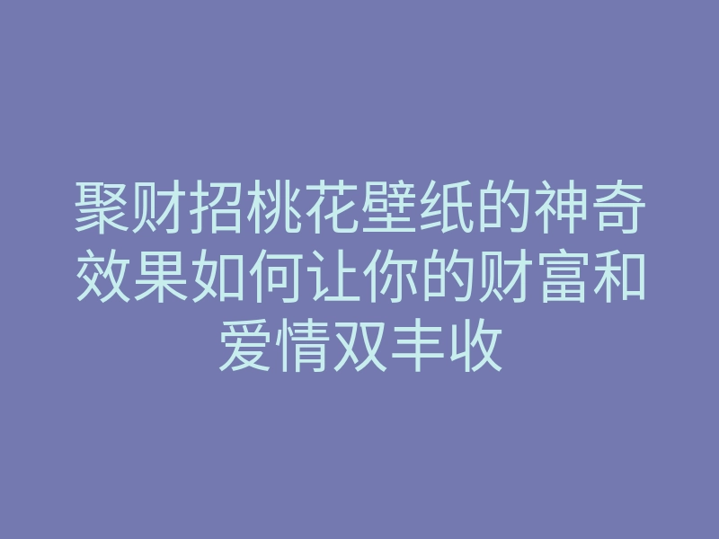 聚财招桃花壁纸的神奇效果如何让你的财富和爱情双丰收