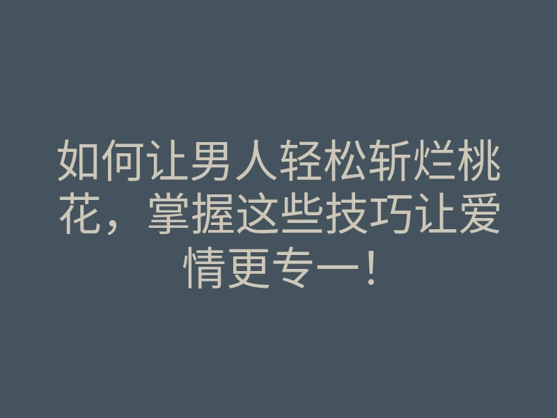 如何让男人轻松斩烂桃花,掌握这些技巧让爱情更专一!
