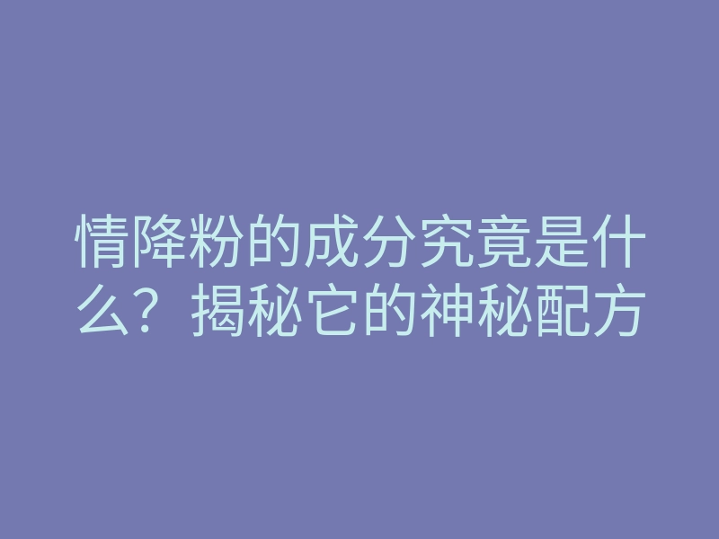 情降粉的成分究竟是什么?揭秘它的神秘配方