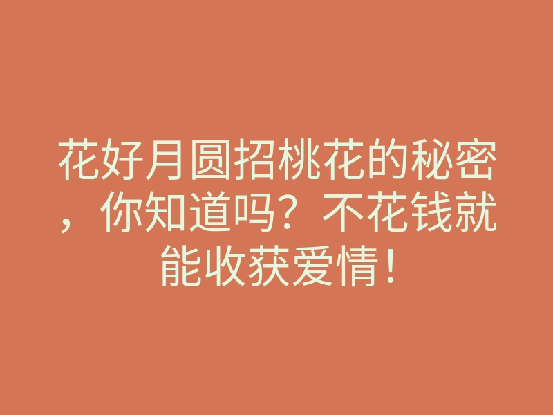 花好月圆招桃花的秘密,你知道吗?不花钱就能收获爱情!
