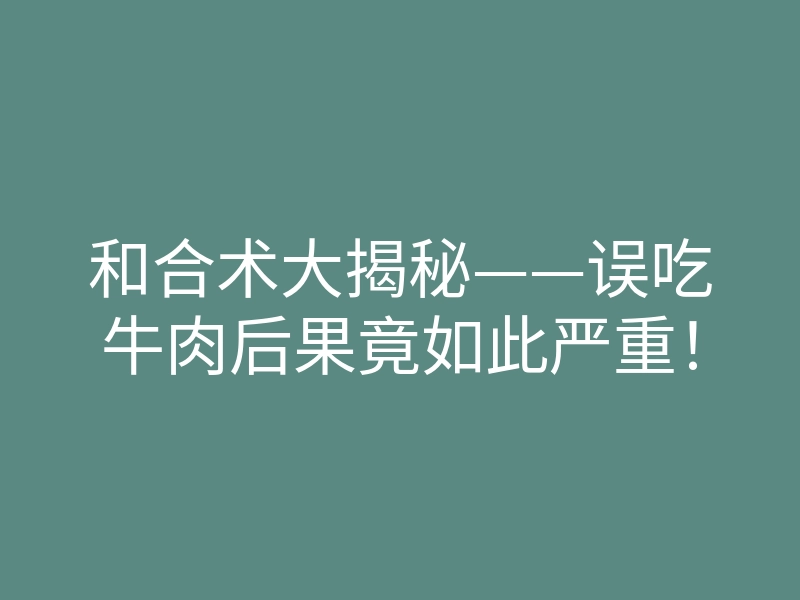 和合术大揭秘——误吃牛肉后果竟如此严重!