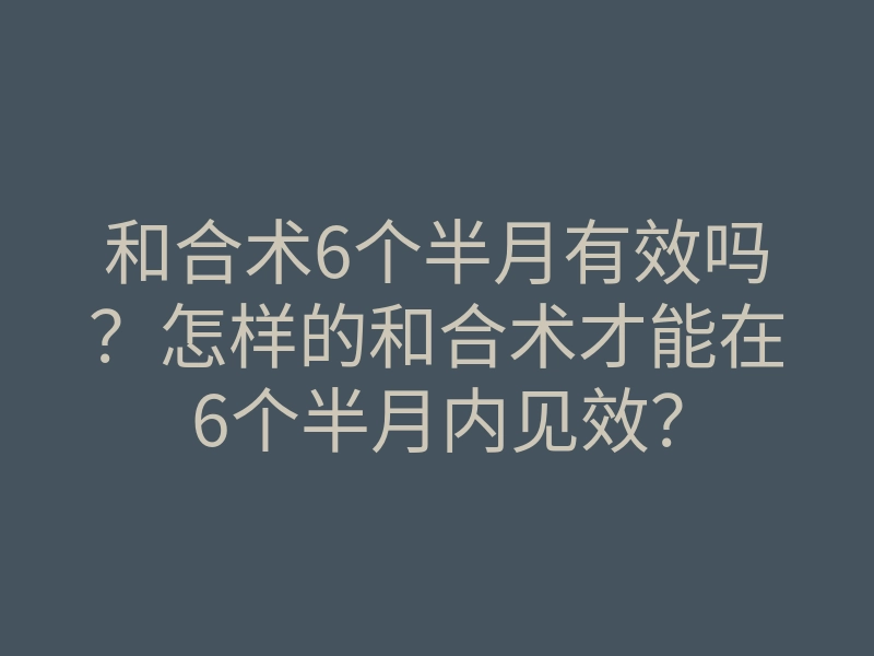 和合术6个半月有效吗?怎样的和合术才能在6个半月内见效?